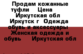 Продам кожанные туфли. › Цена ­ 500 - Иркутская обл., Иркутск г. Одежда, обувь и аксессуары » Женская одежда и обувь   . Иркутская обл.